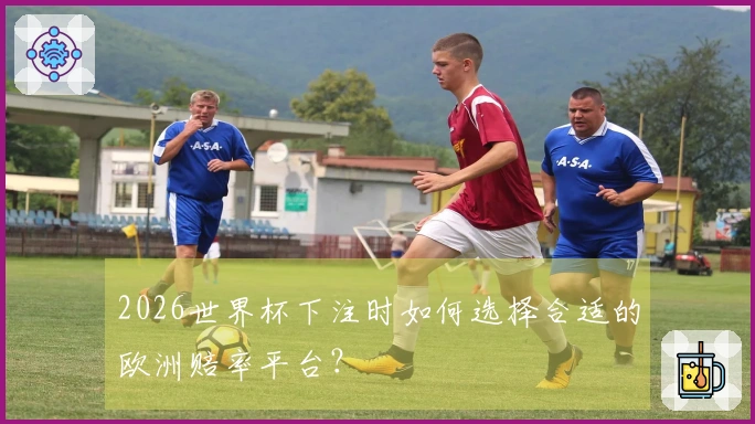 2026世界杯下注时如何选择合适的欧洲赔率平台？