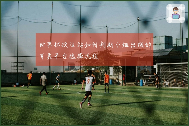 世界杯投注站如何判断小组出线的可靠平台选择流程