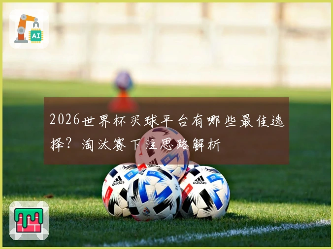 2026世界杯买球平台有哪些最佳选择？淘汰赛下注思路解析